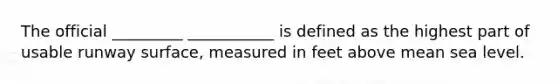 The official _________ ___________ is defined as the highest part of usable runway surface, measured in feet above mean sea level.