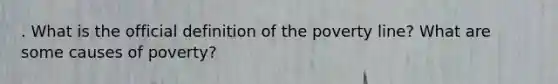 . What is the official definition of the poverty line? What are some causes of poverty?