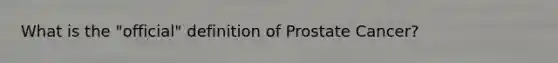 What is the "official" definition of Prostate Cancer?