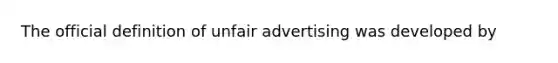 The official definition of unfair advertising was developed by