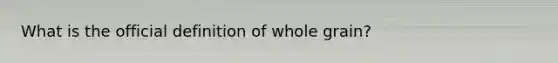 What is the official definition of whole grain?