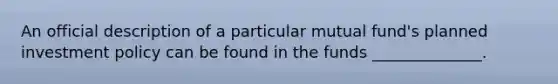 An official description of a particular mutual fund's planned investment policy can be found in the funds ______________.