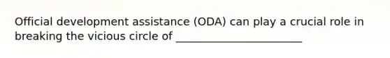 Official development assistance (ODA) can play a crucial role in breaking the vicious circle of _______________________