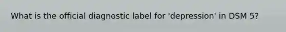 What is the official diagnostic label for 'depression' in DSM 5?