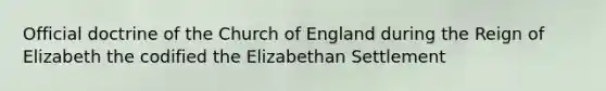 Official doctrine of the Church of England during the Reign of Elizabeth the codified the Elizabethan Settlement