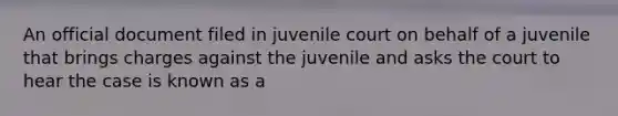 An official document filed in juvenile court on behalf of a juvenile that brings charges against the juvenile and asks the court to hear the case is known as a