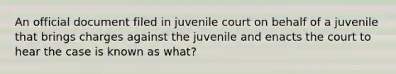 An official document filed in juvenile court on behalf of a juvenile that brings charges against the juvenile and enacts the court to hear the case is known as what?