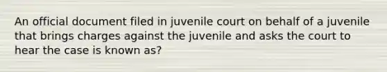 An official document filed in juvenile court on behalf of a juvenile that brings charges against the juvenile and asks the court to hear the case is known as?