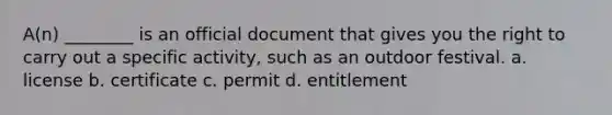 A(n) ________ is an official document that gives you the right to carry out a specific activity, such as an outdoor festival. a. license b. certificate c. permit d. entitlement