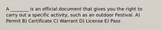 A ________ is an official document that gives you the right to carry out a specific activity, such as an outdoor Festival. A) Permit B) Certificate C) Warrant D) License E) Pass