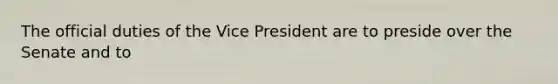 The official duties of the Vice President are to preside over the Senate and to