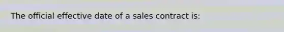 The official effective date of a sales contract is: