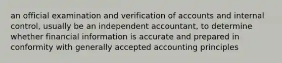 an official examination and verification of accounts and internal control, usually be an independent accountant, to determine whether financial information is accurate and prepared in conformity with generally accepted accounting principles