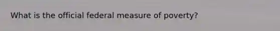 What is the official federal measure of poverty?