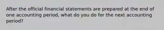 After the official financial statements are prepared at the end of one accounting period, what do you do for the next accounting period?