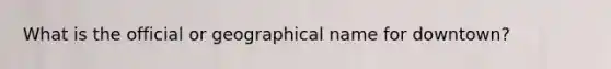What is the official or geographical name for downtown?