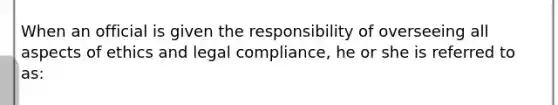 When an official is given the responsibility of overseeing all aspects of ethics and legal compliance, he or she is referred to as: