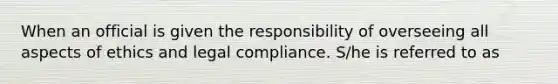 When an official is given the responsibility of overseeing all aspects of ethics and legal compliance. S/he is referred to as