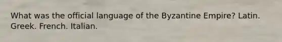 What was the official language of the Byzantine Empire? Latin. Greek. French. Italian.