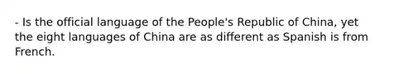 - Is the official language of the People's Republic of China, yet the eight languages of China are as different as Spanish is from French.