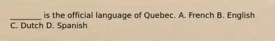 ________ is the official language of Quebec. A. French B. English C. Dutch D. Spanish