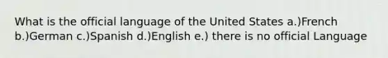 What is the official language of the United States a.)French b.)German c.)Spanish d.)English e.) there is no official Language