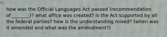 how was the Official Languages Act passed (recommendation of________)? what office was created? is the Act supported by all the federal parties? how is the understanding mixed? (when was it amended and what was the amendment?)