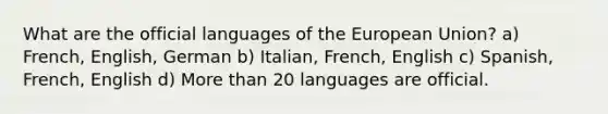 What are the official languages of the European Union? a) French, English, German b) Italian, French, English c) Spanish, French, English d) More than 20 languages are official.