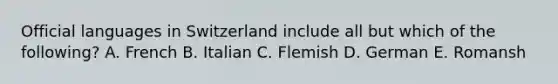 Official languages in Switzerland include all but which of the following? A. French B. Italian C. Flemish D. German E. Romansh
