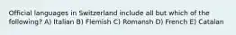 Official languages in Switzerland include all but which of the following? A) Italian B) Flemish C) Romansh D) French E) Catalan