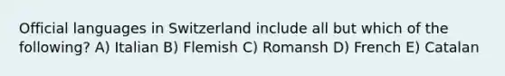 Official languages in Switzerland include all but which of the following? A) Italian B) Flemish C) Romansh D) French E) Catalan