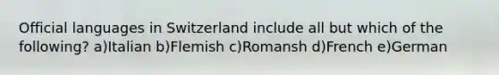 Official languages in Switzerland include all but which of the following? a)Italian b)Flemish c)Romansh d)French e)German