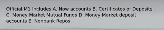 Official M1 Includes A. Now accounts B. Certificates of Deposits C. Money Market Mutual Funds D. Money Market deposit accounts E. Nonbank Repos