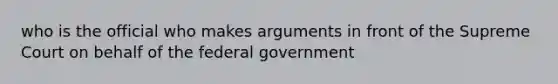 who is the official who makes arguments in front of the Supreme Court on behalf of the federal government