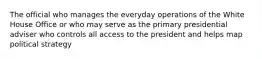 The official who manages the everyday operations of the White House Office or who may serve as the primary presidential adviser who controls all access to the president and helps map political strategy