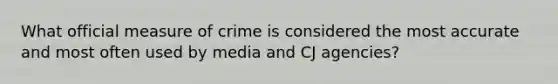 What official measure of crime is considered the most accurate and most often used by media and CJ agencies?