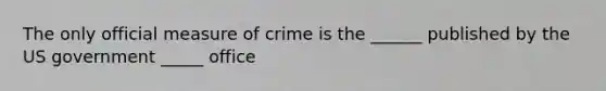 The only official measure of crime is the ______ published by the US government _____ office