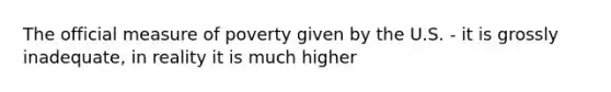 The official measure of poverty given by the U.S. - it is grossly inadequate, in reality it is much higher