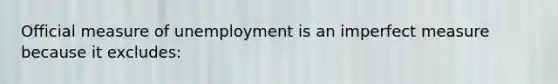 Official measure of unemployment is an imperfect measure because it excludes: