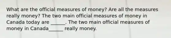 What are the official measures of​ money? Are all the measures really​ money? The two main official measures of money in Canada today are​ ______. The two main official measures of money in Canada​______ really money.