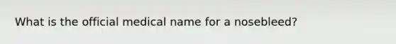 What is the official medical name for a nosebleed?