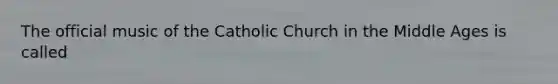 The official music of the Catholic Church in the Middle Ages is called