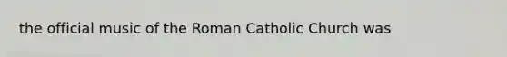 the official music of the Roman Catholic Church was