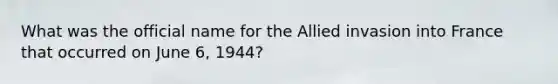 What was the official name for the Allied invasion into France that occurred on June 6, 1944?