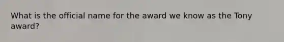 What is the official name for the award we know as the Tony award?