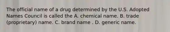 The official name of a drug determined by the U.S. Adopted Names Council is called the A. chemical name. B. trade (proprietary) name. C. brand name . D. generic name.