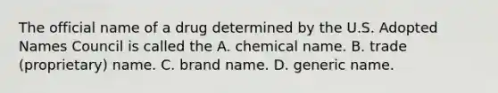 The official name of a drug determined by the U.S. Adopted Names Council is called the A. chemical name. B. trade (proprietary) name. C. brand name. D. generic name.