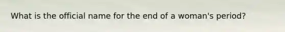 What is the official name for the end of a woman's period?