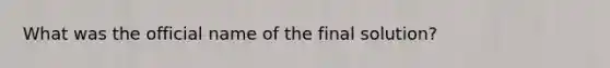 What was the official name of the final solution?