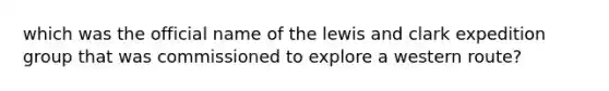 which was the official name of the lewis and clark expedition group that was commissioned to explore a western route?